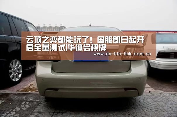 云顶之弈都能玩了!国服即日起开启全量测试|华体会棋牌(图1) 华体会
